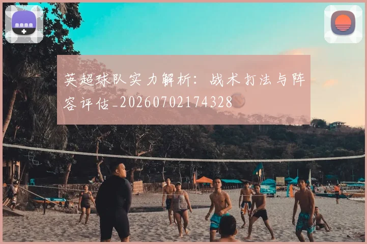 英超球队实力解析:战术打法与阵容评估_20260702174328