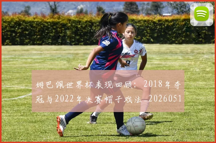 姆巴佩世界杯表现回顾：2018年夺冠与2022年决赛帽子戏法_20260517124725