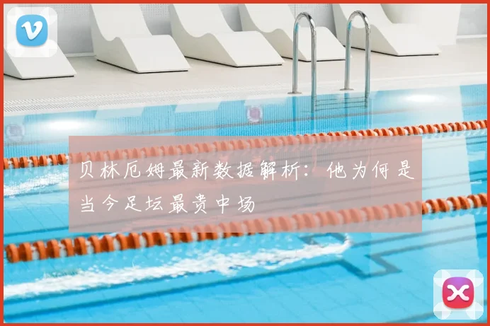 贝林厄姆最新数据解析:他为何是当今足坛最贵中场
