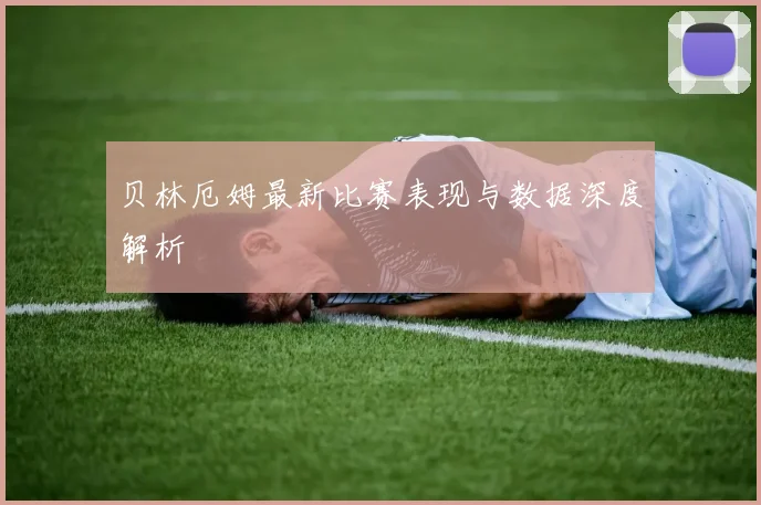 贝林厄姆最新比赛表现与数据深度解析