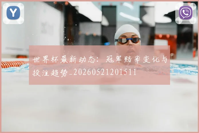 世界杯最新动态:冠军赔率变化与投注趋势_20260521201511