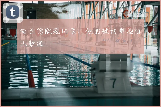 哈兰德欧冠纪录:他打破的那些惊人数据