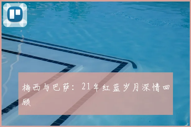 梅西与巴萨:21年红蓝岁月深情回顾