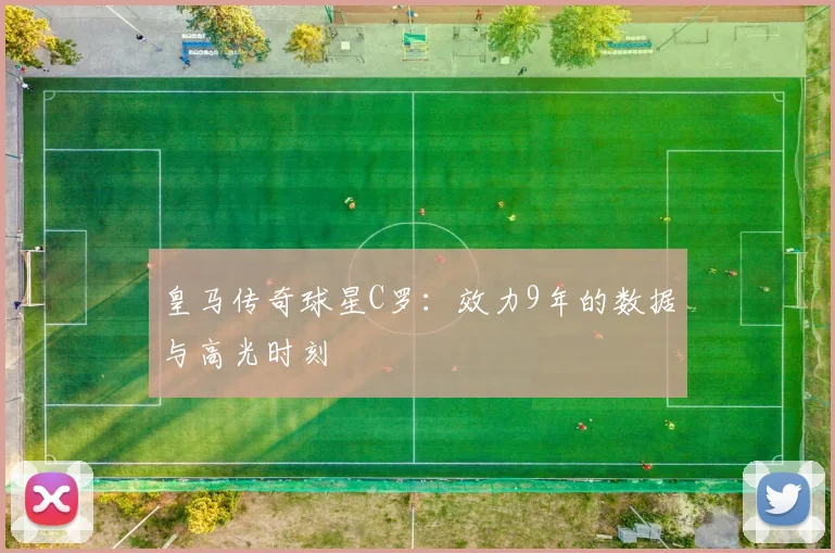皇马传奇球星C罗:效力9年的数据与高光时刻
