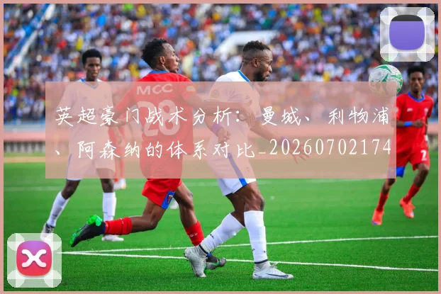 英超豪门战术分析:曼城、利物浦、阿森纳的体系对比_20260702174601