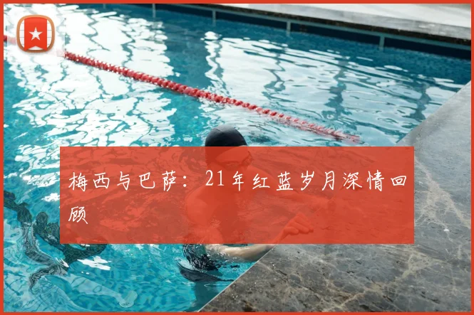 梅西与巴萨:21年红蓝岁月深情回顾