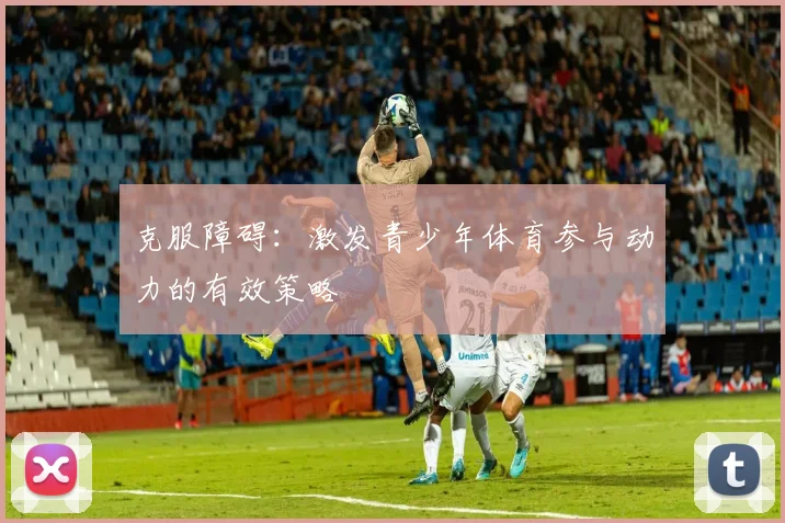 克服障碍:激发青少年体育参与动力的有效策略